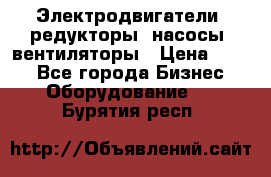 Электродвигатели, редукторы, насосы, вентиляторы › Цена ­ 123 - Все города Бизнес » Оборудование   . Бурятия респ.